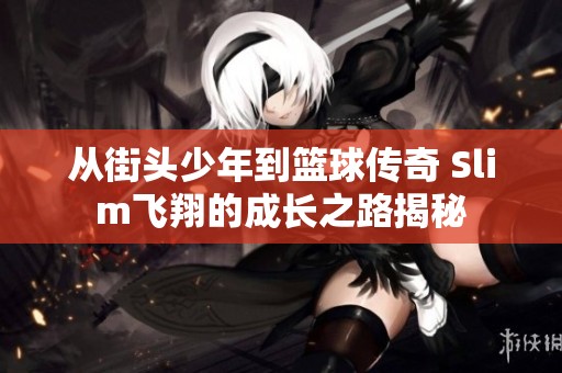 从街头少年到篮球传奇 Slim飞翔的成长之路揭秘