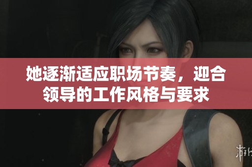 她逐渐适应职场节奏，迎合领导的工作风格与要求