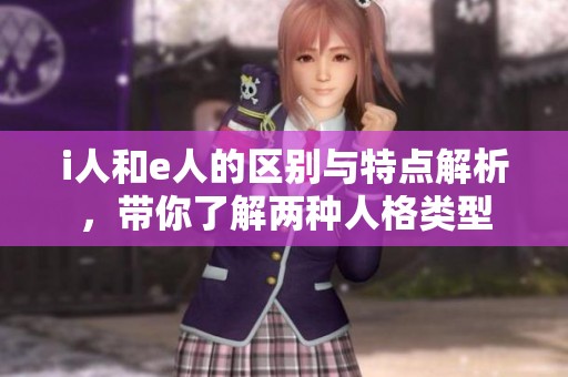 i人和e人的区别与特点解析，带你了解两种人格类型