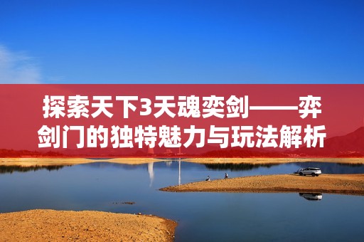 探索天下3天魂奕剑——弈剑门的独特魅力与玩法解析