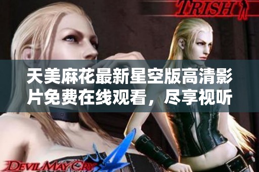 天美麻花最新星空版高清影片免费在线观看，尽享视听盛宴