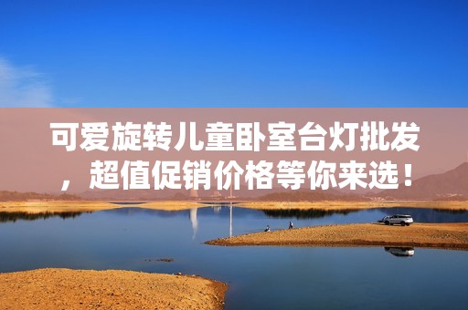 可爱旋转儿童卧室台灯批发，超值促销价格等你来选！