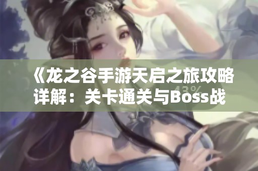 《龙之谷手游天启之旅攻略详解：关卡通关与Boss战策略全面解析》