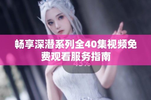 畅享深潜系列全40集视频免费观看服务指南