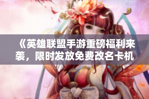 《英雄联盟手游重磅福利来袭，限时发放免费改名卡机会》