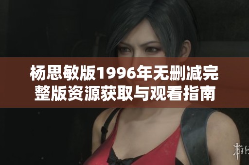 杨思敏版1996年无删减完整版资源获取与观看指南