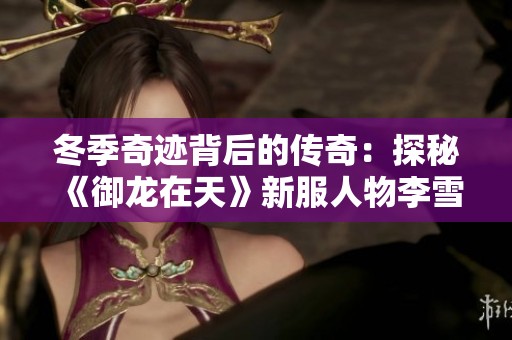 冬季奇迹背后的传奇：探秘《御龙在天》新服人物李雪的故事