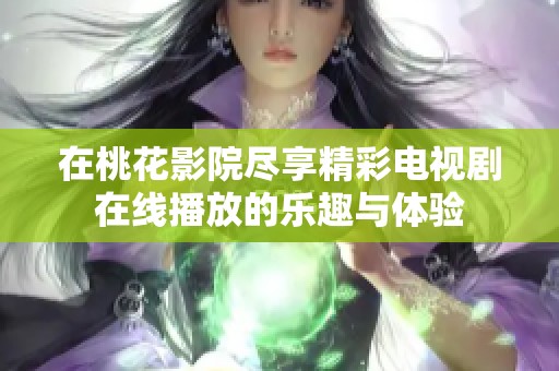 在桃花影院尽享精彩电视剧在线播放的乐趣与体验