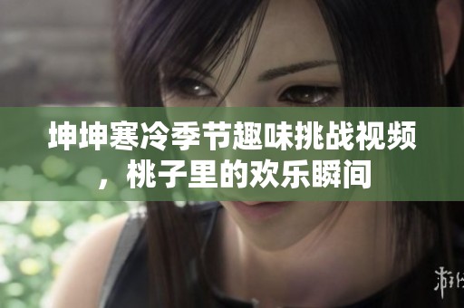 坤坤寒冷季节趣味挑战视频，桃子里的欢乐瞬间