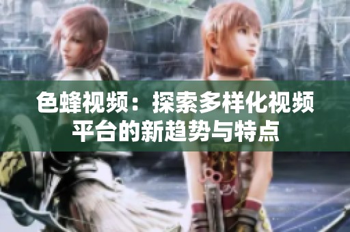 色蜂视频：探索多样化视频平台的新趋势与特点