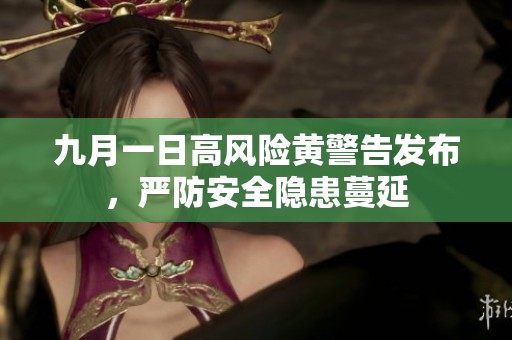 九月一日高风险黄警告发布，严防安全隐患蔓延