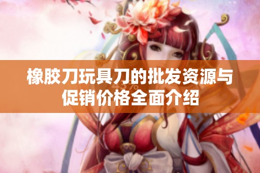 橡胶刀玩具刀的批发资源与促销价格全面介绍