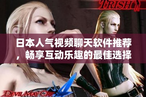 日本人气视频聊天软件推荐，畅享互动乐趣的最佳选择