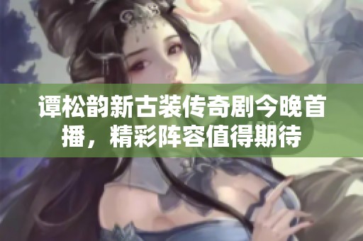 谭松韵新古装传奇剧今晚首播，精彩阵容值得期待