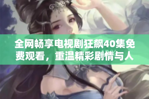 全网畅享电视剧狂飙40集免费观看，重温精彩剧情与人物成长
