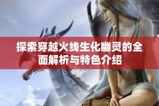 探索穿越火线生化幽灵的全面解析与特色介绍