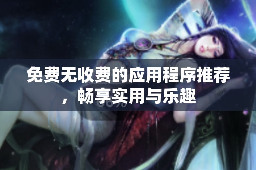 免费无收费的应用程序推荐，畅享实用与乐趣