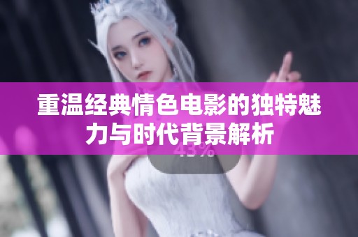 重温经典情色电影的独特魅力与时代背景解析