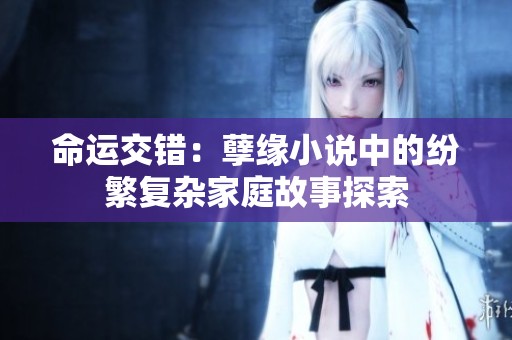 命运交错：孽缘小说中的纷繁复杂家庭故事探索