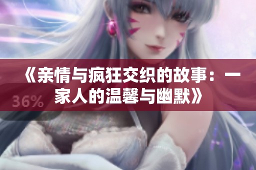 《亲情与疯狂交织的故事：一家人的温馨与幽默》