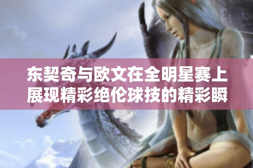 东契奇与欧文在全明星赛上展现精彩绝伦球技的精彩瞬间