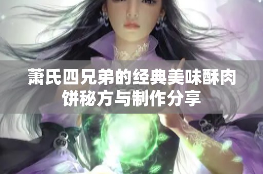 萧氏四兄弟的经典美味酥肉饼秘方与制作分享