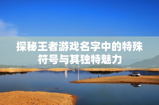 探秘王者游戏名字中的特殊符号与其独特魅力