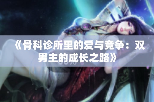 《骨科诊所里的爱与竞争：双男主的成长之路》