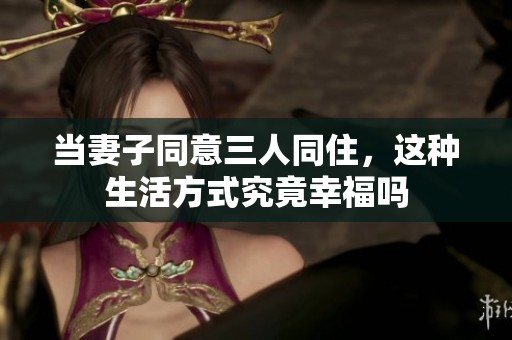 当妻子同意三人同住，这种生活方式究竟幸福吗