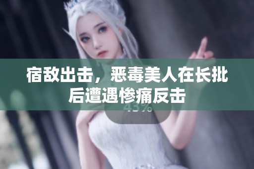 宿敌出击，恶毒美人在长批后遭遇惨痛反击