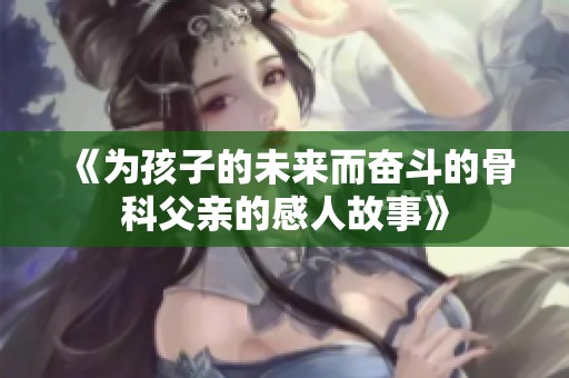 《为孩子的未来而奋斗的骨科父亲的感人故事》