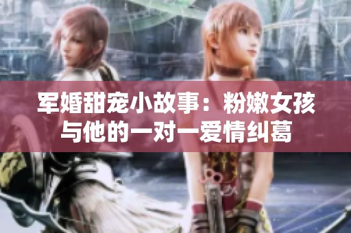 军婚甜宠小故事：粉嫩女孩与他的一对一爱情纠葛
