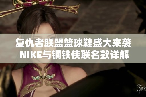 复仇者联盟篮球鞋盛大来袭 NIKE与钢铁侠联名款详解