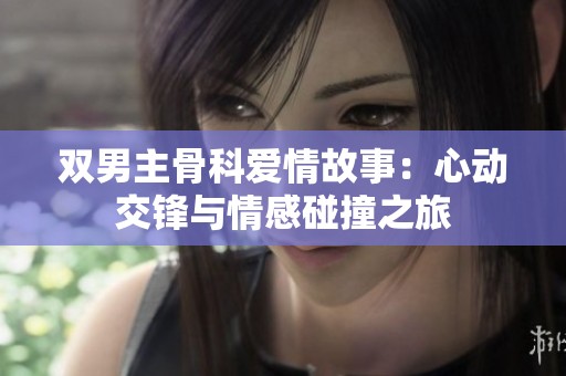 双男主骨科爱情故事：心动交锋与情感碰撞之旅
