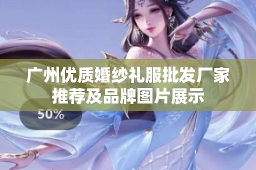 广州优质婚纱礼服批发厂家推荐及品牌图片展示