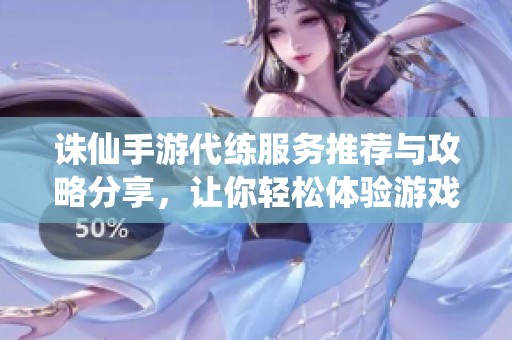 诛仙手游代练服务推荐与攻略分享，让你轻松体验游戏乐趣