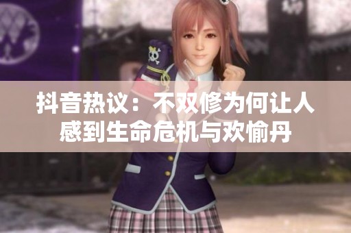 抖音热议：不双修为何让人感到生命危机与欢愉丹