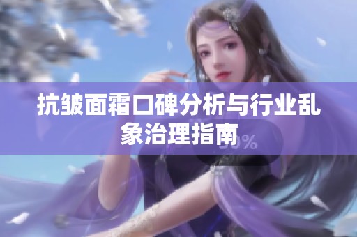 抗皱面霜口碑分析与行业乱象治理指南