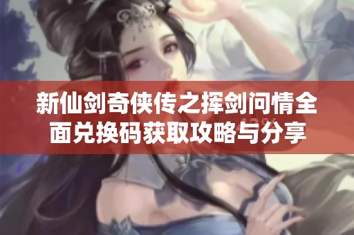 新仙剑奇侠传之挥剑问情全面兑换码获取攻略与分享