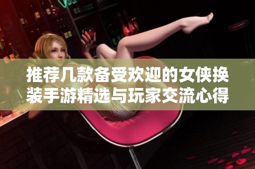 推荐几款备受欢迎的女侠换装手游精选与玩家交流心得