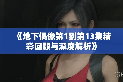 《地下偶像第1到第13集精彩回顾与深度解析》