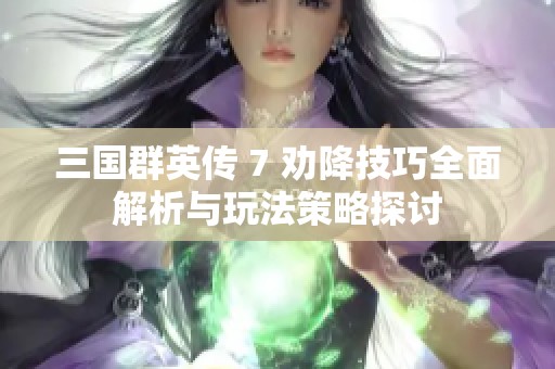 三国群英传 7 劝降技巧全面解析与玩法策略探讨