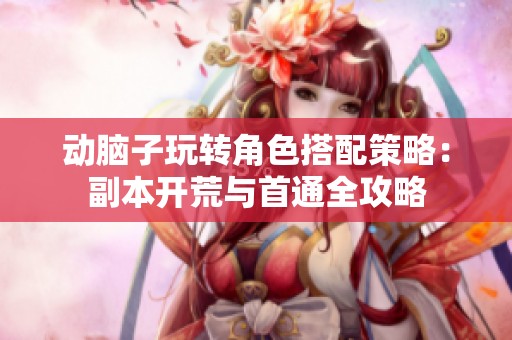 动脑子玩转角色搭配策略：副本开荒与首通全攻略