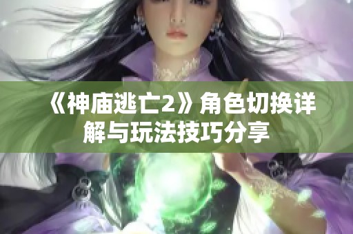 《神庙逃亡2》角色切换详解与玩法技巧分享