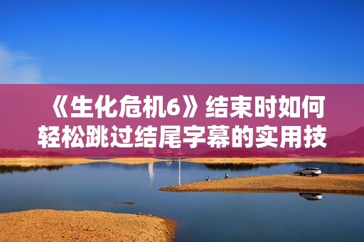 《生化危机6》结束时如何轻松跳过结尾字幕的实用技巧