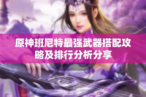 原神班尼特最强武器搭配攻略及排行分析分享