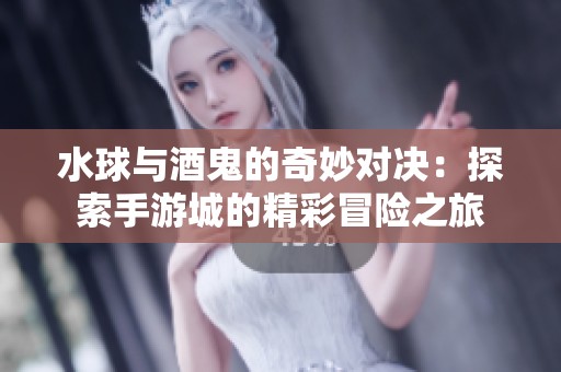 水球与酒鬼的奇妙对决：探索手游城的精彩冒险之旅