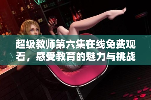 超级教师第六集在线免费观看，感受教育的魅力与挑战