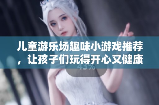 儿童游乐场趣味小游戏推荐，让孩子们玩得开心又健康