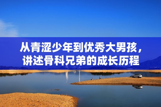 从青涩少年到优秀大男孩，讲述骨科兄弟的成长历程